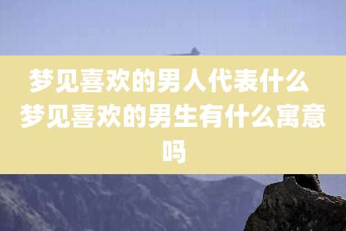 梦见喜欢的男人代表什么 梦见喜欢的男生有什么寓意吗