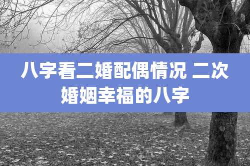 八字看二婚配偶情况 二次婚姻幸福的八字