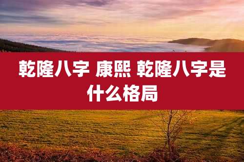 乾隆八字 康熙 乾隆八字是什么格局