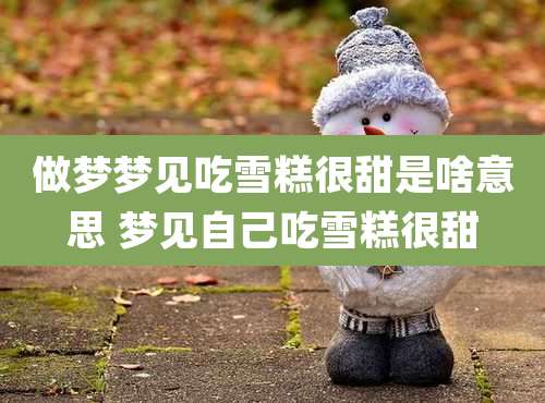 做梦梦见吃雪糕很甜是啥意思 梦见自己吃雪糕很甜