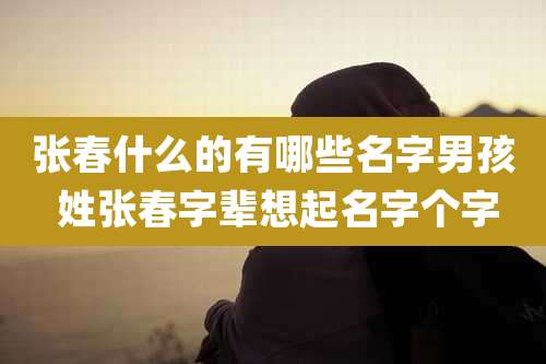 张春什么的有哪些名字男孩 姓张春字辈想起名字个字