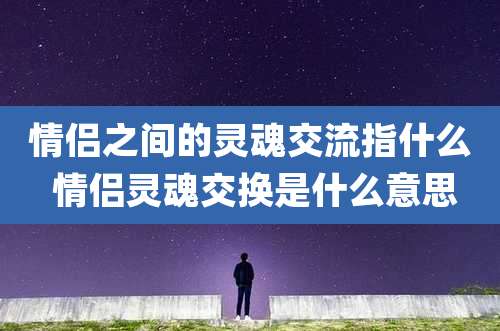 情侣之间的灵魂交流指什么 情侣灵魂交换是什么意思