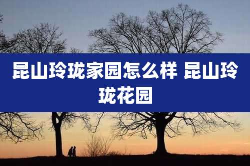 昆山玲珑家园怎么样 昆山玲珑花园