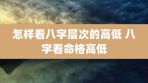 怎样看八字层次的高低 八字看命格高低