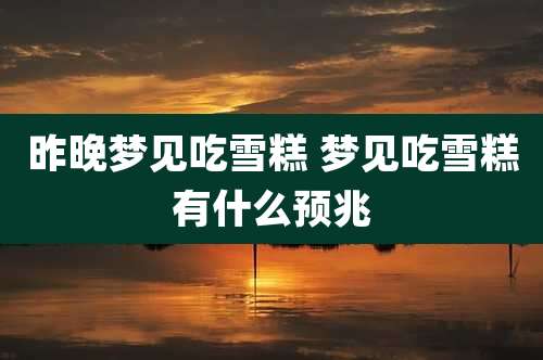 昨晚梦见吃雪糕 梦见吃雪糕有什么预兆