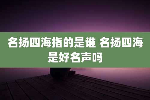 名扬四海指的是谁 名扬四海是好名声吗