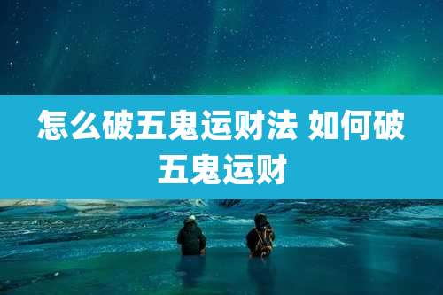 怎么破五鬼运财法 如何破五鬼运财