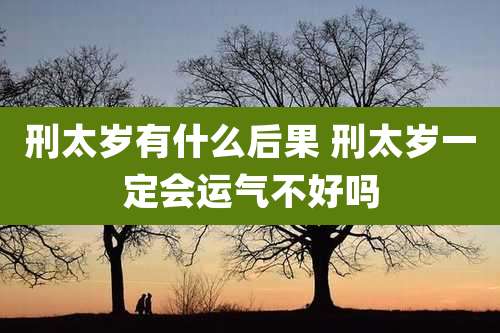 刑太岁有什么后果 刑太岁一定会运气不好吗