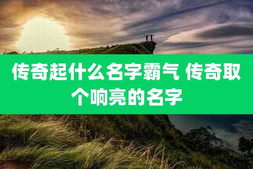 传奇起什么名字霸气 传奇取个响亮的名字