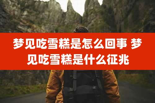 梦见吃雪糕是怎么回事 梦见吃雪糕是什么征兆