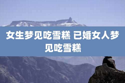 女生梦见吃雪糕 已婚女人梦见吃雪糕