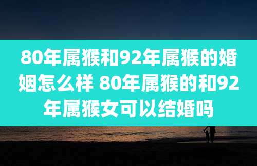 80年属猴和92年属猴的婚姻怎么样 80年属猴的和92年属猴女可以结婚吗