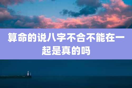 算命的说八字不合不能在一起是真的吗