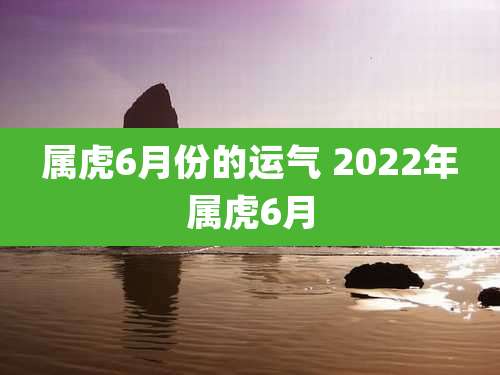 属虎6月份的运气 2022年属虎6月