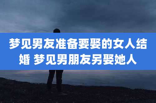 梦见男友准备要娶的女人结婚 梦见男朋友另娶她人