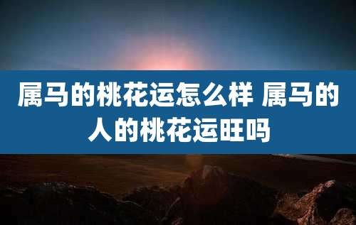 属马的桃花运怎么样 属马的人的桃花运旺吗