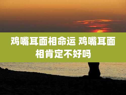 鸡嘴耳面相命运 鸡嘴耳面相肯定不好吗