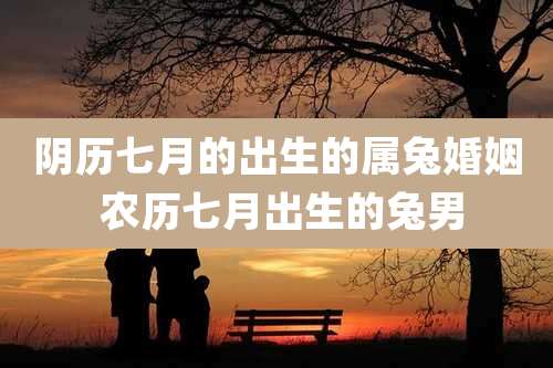 阴历七月的出生的属兔婚姻 农历七月出生的兔男