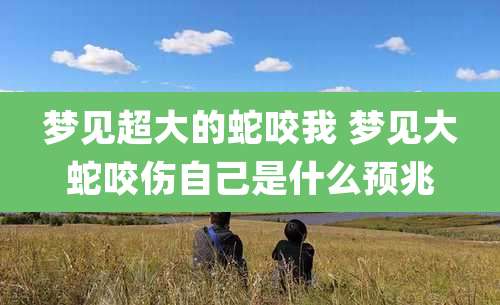 梦见超大的蛇咬我 梦见大蛇咬伤自己是什么预兆