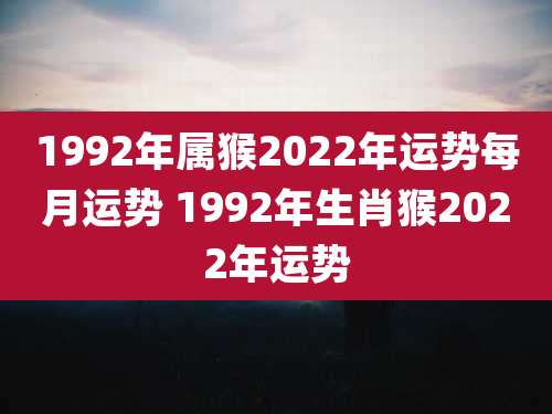 1992年属猴2022年运势每月运势 1992年生肖猴2022年运势