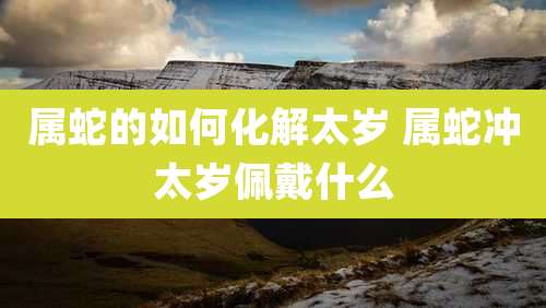 属蛇的如何化解太岁 属蛇冲太岁佩戴什么