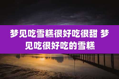 梦见吃雪糕很好吃很甜 梦见吃很好吃的雪糕