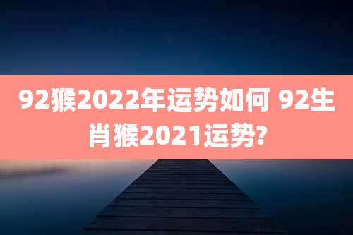 92猴2022年运势如何 92生肖猴2021运势?