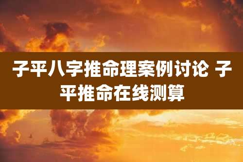 子平八字推命理案例讨论 子平推命在线测算