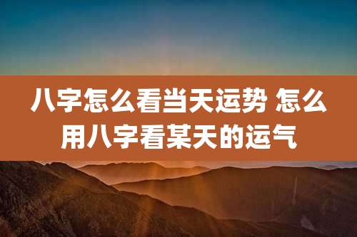 八字怎么看当天运势 怎么用八字看某天的运气