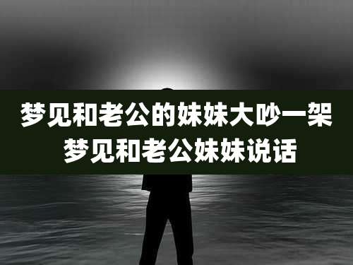 梦见和老公的妹妹大吵一架 梦见和老公妹妹说话