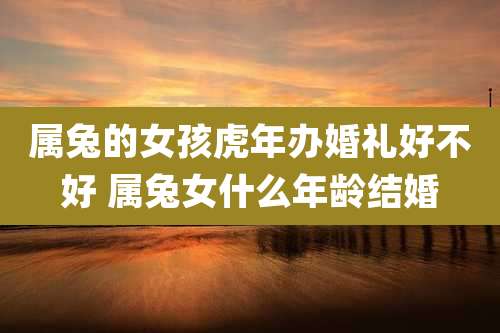 属兔的女孩虎年办婚礼好不好 属兔女什么年龄结婚