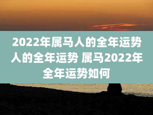 2022年属马人的全年运势人的全年运势 属马2022年全年运势如何