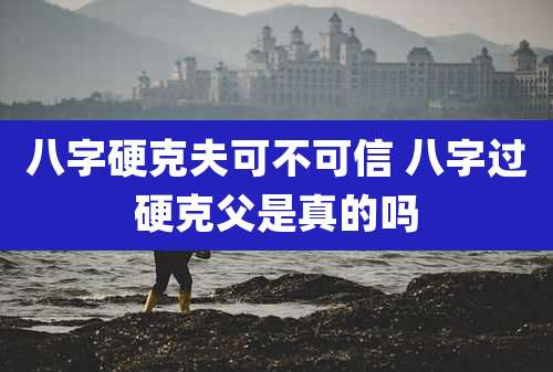 八字硬克夫可不可信 八字过硬克父是真的吗