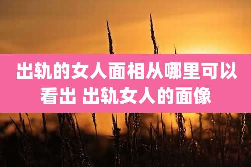 出轨的女人面相从哪里可以看出 出轨女人的面像