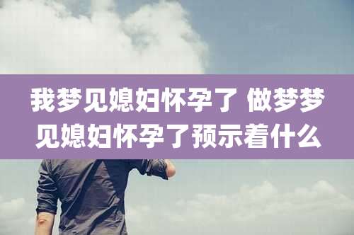 我梦见媳妇怀孕了 做梦梦见媳妇怀孕了预示着什么