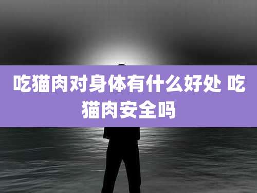 吃猫肉对身体有什么好处 吃猫肉安全吗