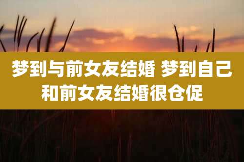 梦到与前女友结婚 梦到自己和前女友结婚很仓促