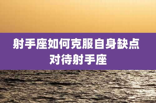 射手座如何克服自身缺点 对待射手座