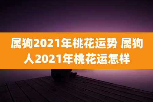 属狗2021年桃花运势 属狗人2021年桃花运怎样