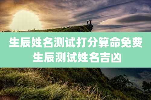 生辰姓名测试打分算命免费 生辰测试姓名吉凶