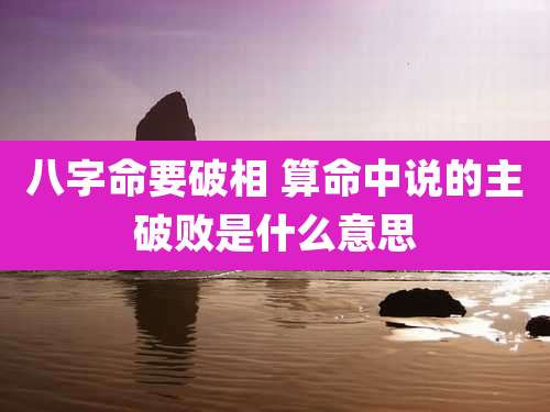 八字命要破相 算命中说的主破败是什么意思
