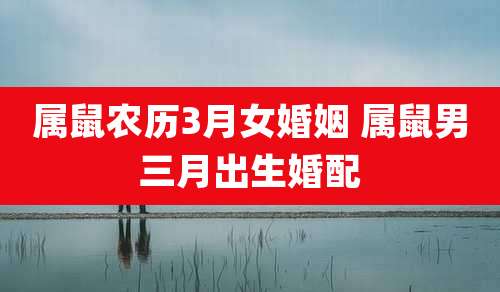 属鼠农历3月女婚姻 属鼠男三月出生婚配