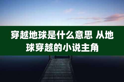 穿越地球是什么意思 从地球穿越的小说主角