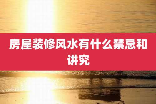 房屋装修风水有什么禁忌和讲究