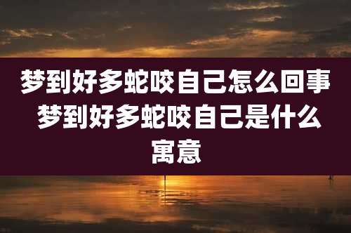 梦到好多蛇咬自己怎么回事 梦到好多蛇咬自己是什么寓意