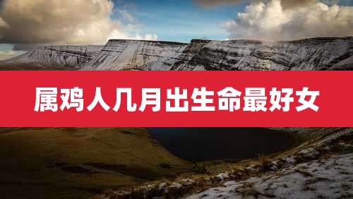 属鸡人几月出生命最好女