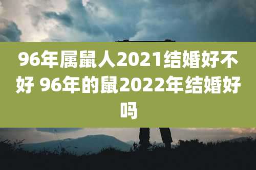 96年属鼠人2021结婚好不好 96年的鼠2022年结婚好吗