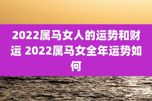 2022属马女人的运势和财运 2022属马女全年运势如何