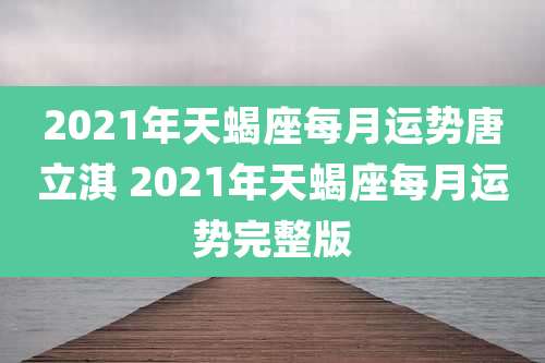 2021年天蝎座每月运势唐立淇 2021年天蝎座每月运势完整版
