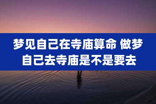 梦见自己在寺庙算命 做梦自己去寺庙是不是要去